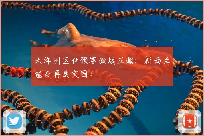 大洋洲区世预赛激战正酣:新西兰能否再度突围?