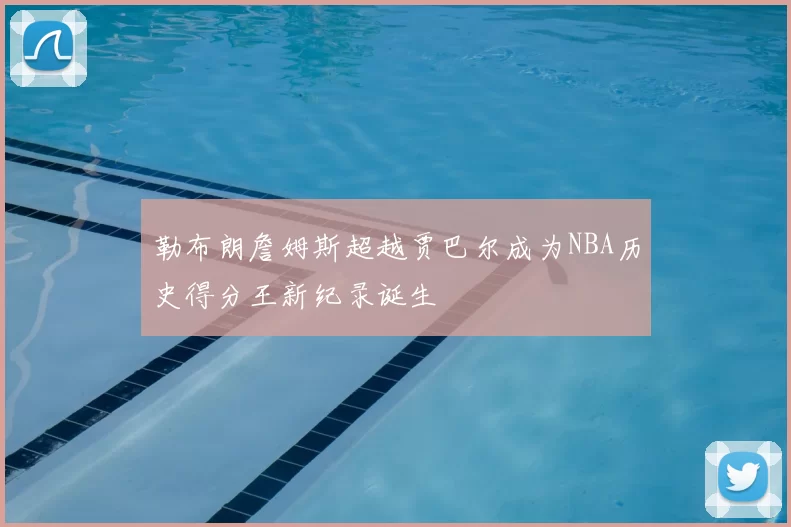 勒布朗詹姆斯超越贾巴尔成为NBA历史得分王新纪录诞生