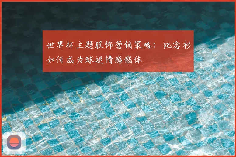 世界杯主题服饰营销策略：纪念衫如何成为球迷情感载体