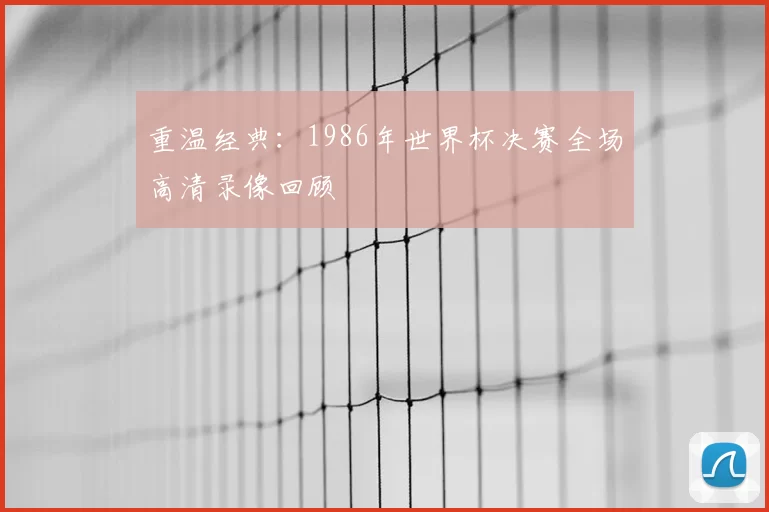 重温经典：1986年世界杯决赛全场高清录像回顾