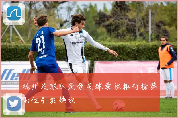 杭州足球队荣登足球意识排行榜第七位引发热议