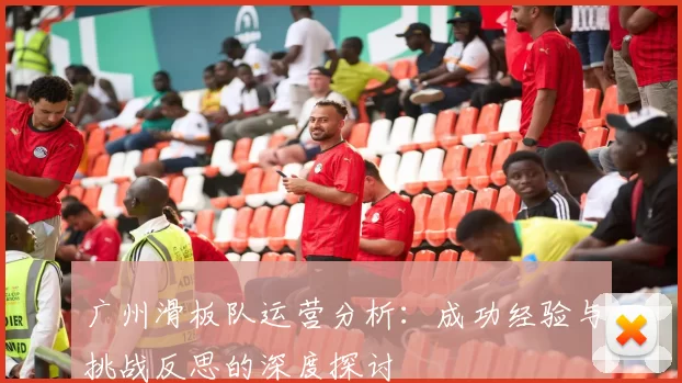 广州滑板队运营分析:成功经验与挑战反思的深度探讨