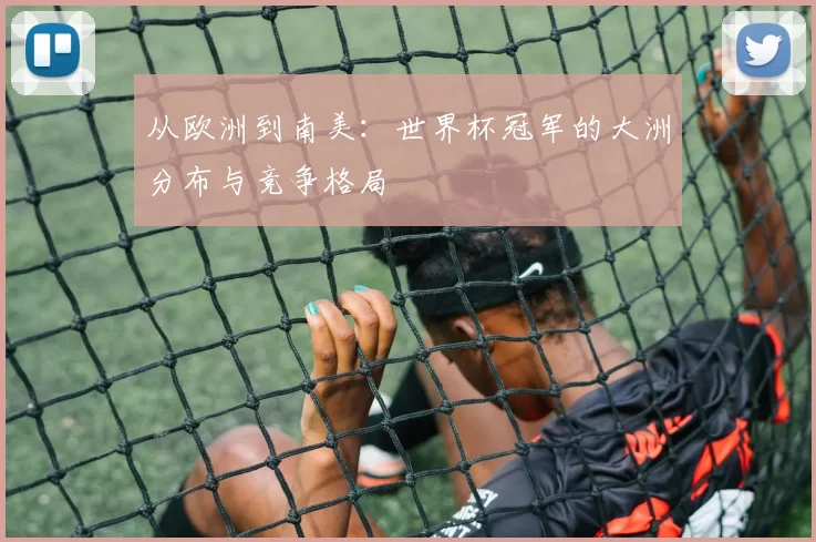 从欧洲到南美:世界杯冠军的大洲分布与竞争格局