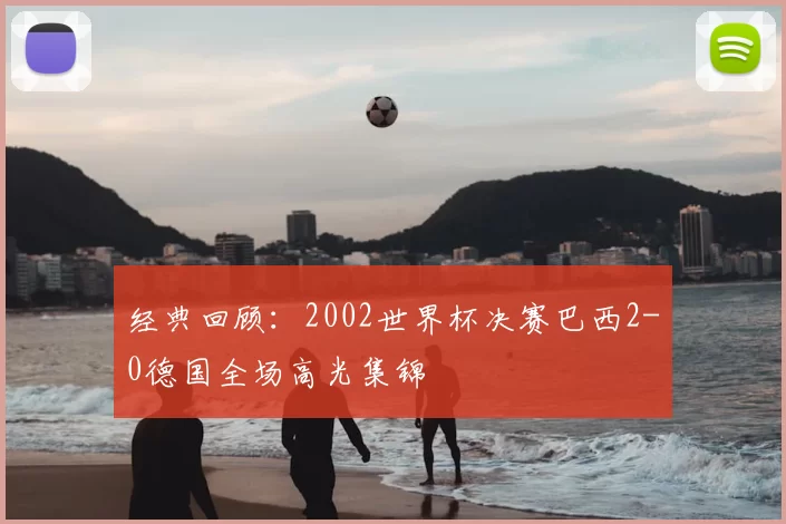 经典回顾:2002世界杯决赛巴西2-0德国全场高光集锦