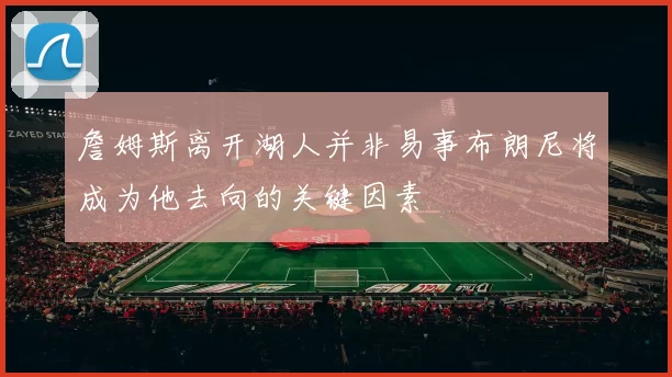 詹姆斯离开湖人并非易事布朗尼将成为他去向的关键因素