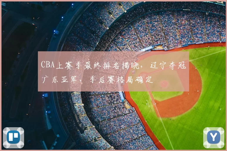 CBA上赛季最终排名揭晓,辽宁夺冠广东亚军,季后赛格局确定