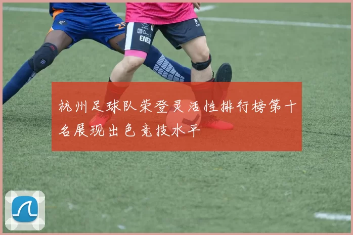 杭州足球队荣登灵活性排行榜第十名展现出色竞技水平