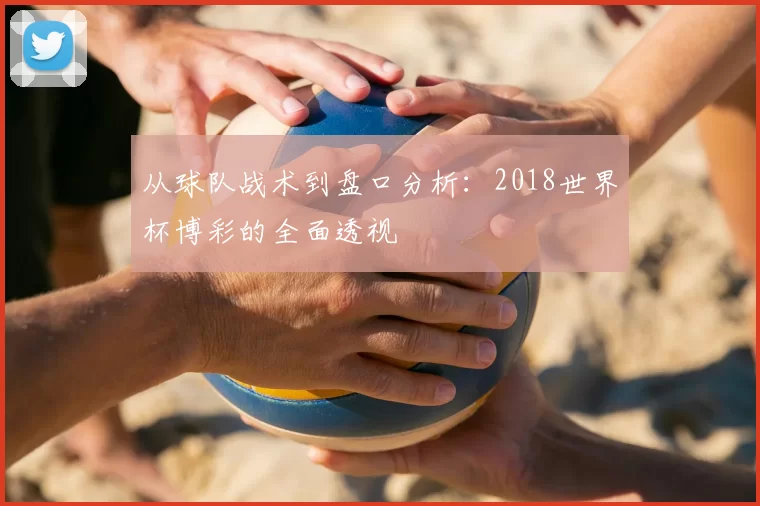 从球队战术到盘口分析：2018世界杯博彩的全面透视