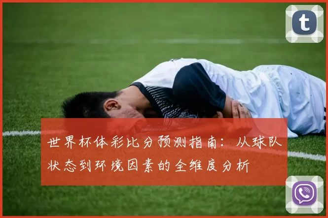 世界杯体彩比分预测指南：从球队状态到环境因素的全维度分析