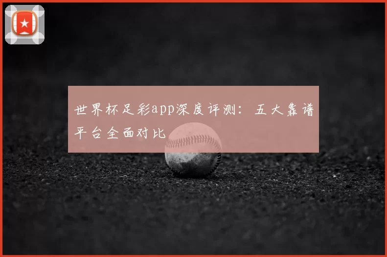 世界杯足彩app深度评测：五大靠谱平台全面对比