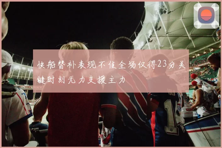 快船替补表现不佳全场仅得23分关键时刻无力支援主力