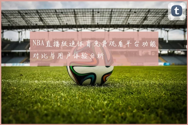 NBA直播极速体育免费观看平台功能对比与用户体验分析