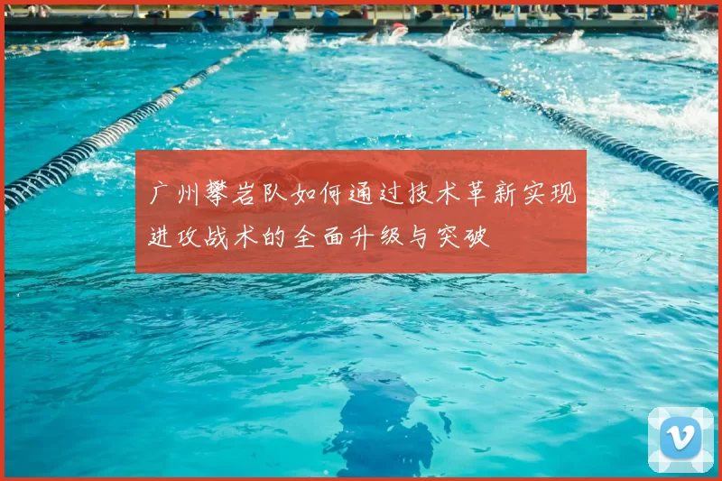 广州攀岩队如何通过技术革新实现进攻战术的全面升级与突破