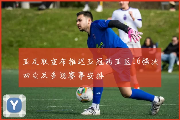 亚足联宣布推迟亚冠西亚区16强次回合及多场赛事安排