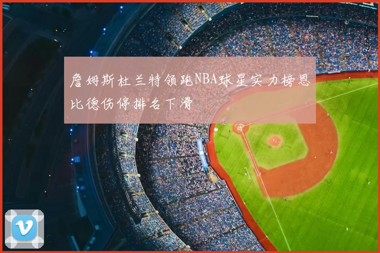 詹姆斯杜兰特领跑NBA球星实力榜恩比德伤停排名下滑