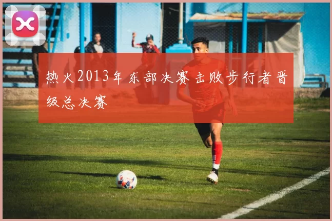 热火2013年东部决赛击败步行者晋级总决赛