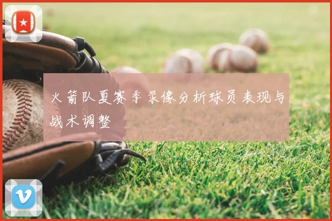 火箭队夏赛季录像分析球员表现与战术调整