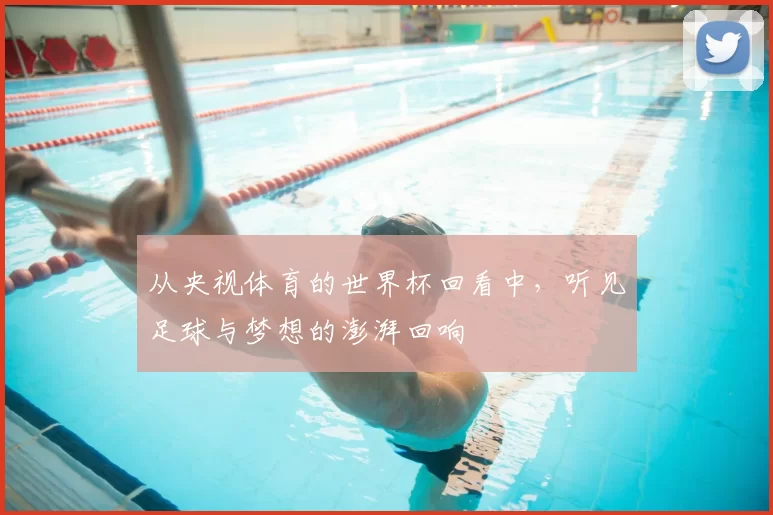 从央视体育的世界杯回看中，听见足球与梦想的澎湃回响