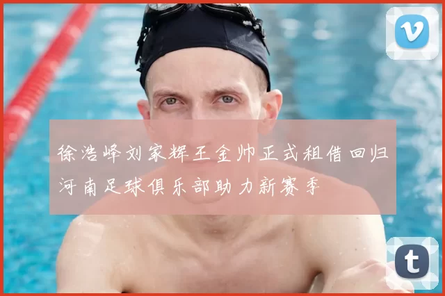 徐浩峰刘家辉王金帅正式租借回归河南足球俱乐部助力新赛季