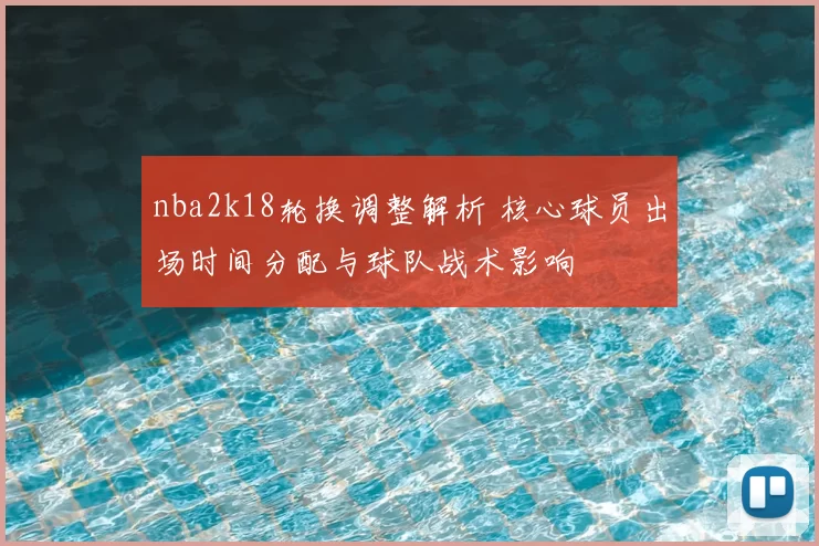nba2k18轮换调整解析 核心球员出场时间分配与球队战术影响