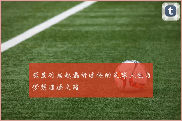 深度对话赵磊讲述他的足球人生与梦想追逐之路