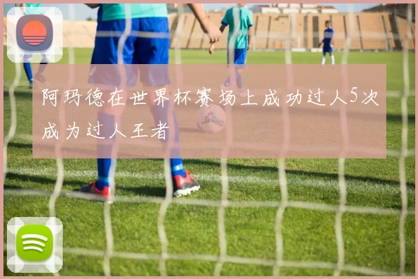 阿玛德在世界杯赛场上成功过人5次成为过人王者