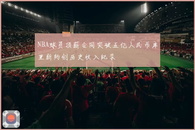NBA球员顶薪合同突破五亿人民币库里新约创历史收入纪录