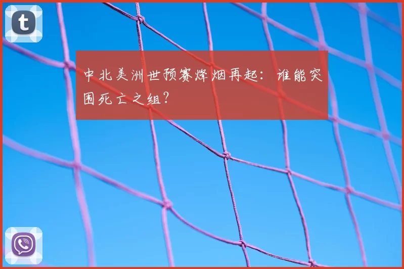 中北美洲世预赛烽烟再起：谁能突围死亡之组？