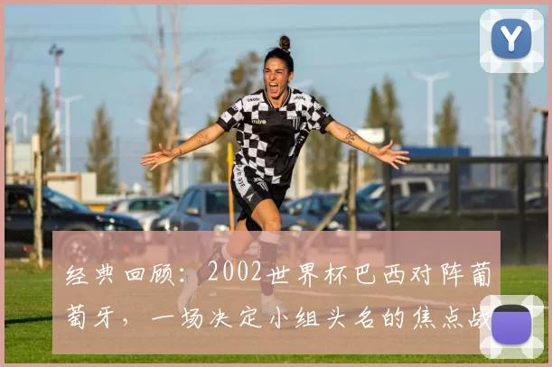 经典回顾:2002世界杯巴西对阵葡萄牙,一场决定小组头名的焦点战役