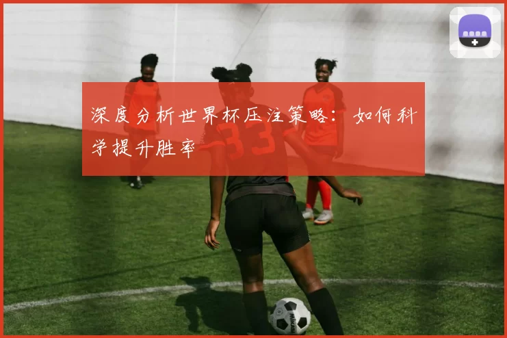 深度分析世界杯压注策略:如何科学提升胜率