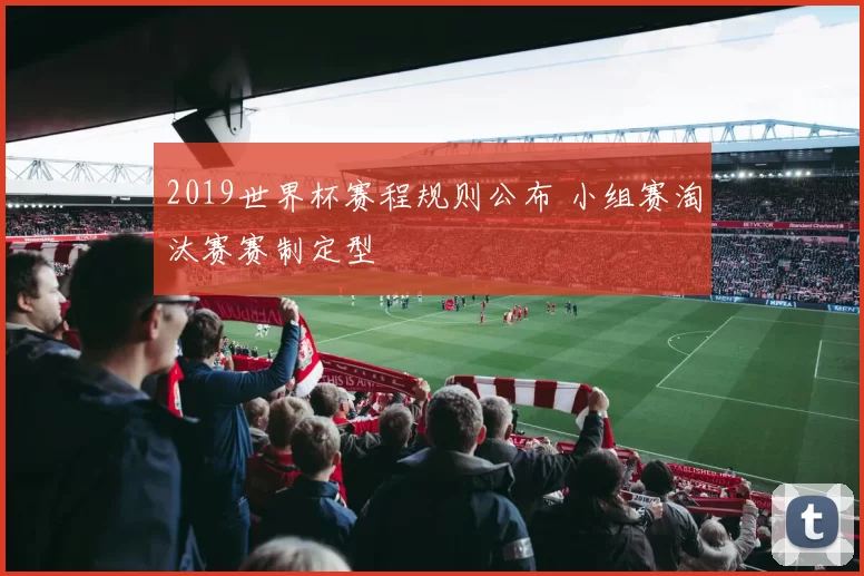 2019世界杯赛程规则公布 小组赛淘汰赛赛制定型
