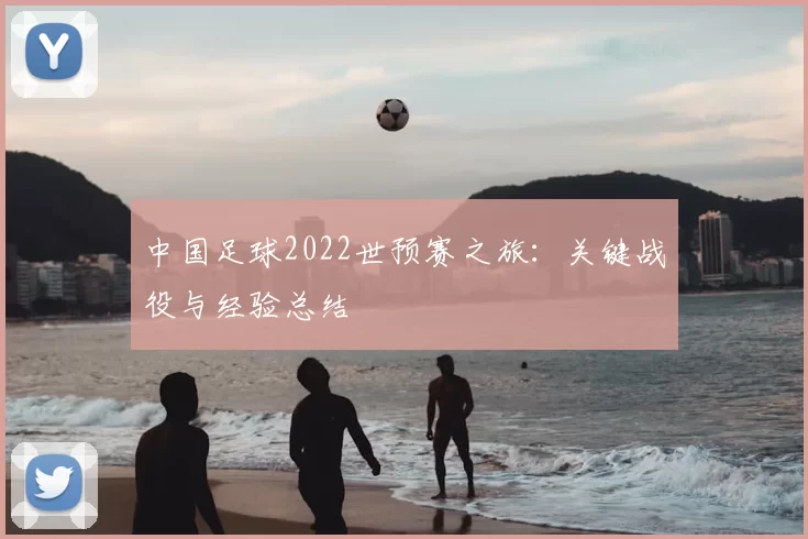 中国足球2022世预赛之旅：关键战役与经验总结