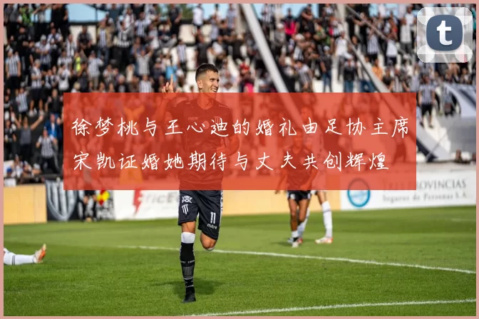 徐梦桃与王心迪的婚礼由足协主席宋凯证婚她期待与丈夫共创辉煌