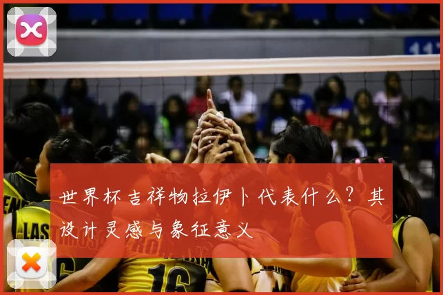 世界杯吉祥物拉伊卜代表什么?其设计灵感与象征意义