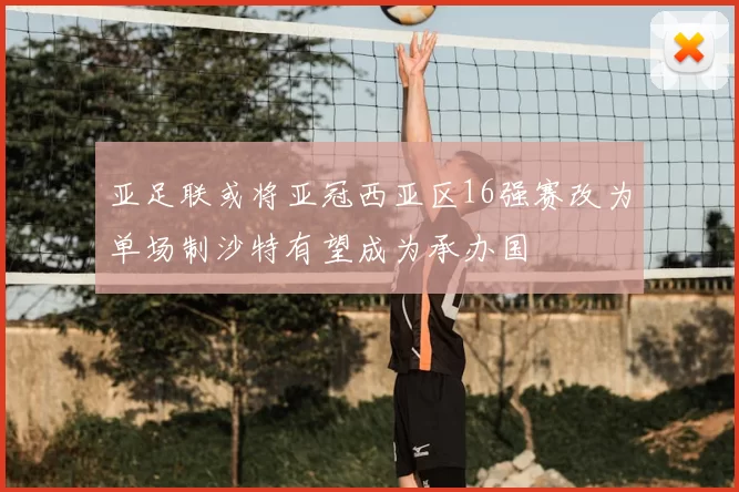 亚足联或将亚冠西亚区16强赛改为单场制沙特有望成为承办国
