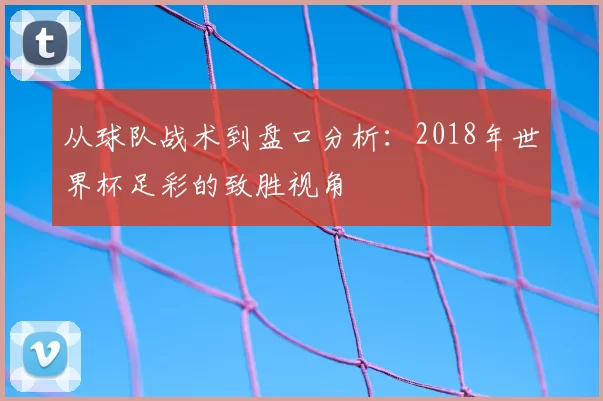 从球队战术到盘口分析：2018年世界杯足彩的致胜视角