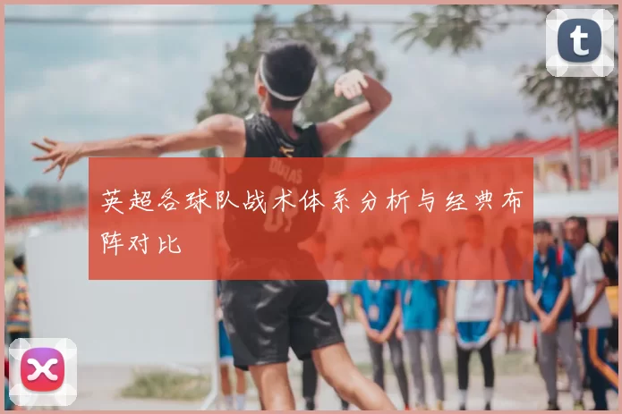 英超各球队战术体系分析与经典布阵对比