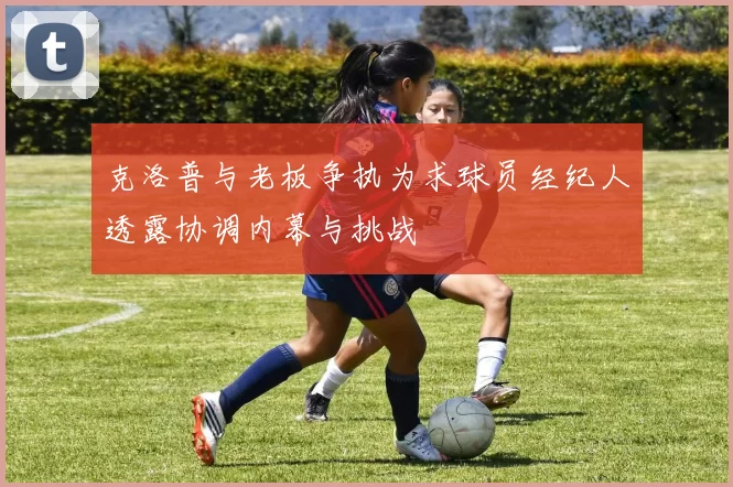 克洛普与老板争执为求球员经纪人透露协调内幕与挑战