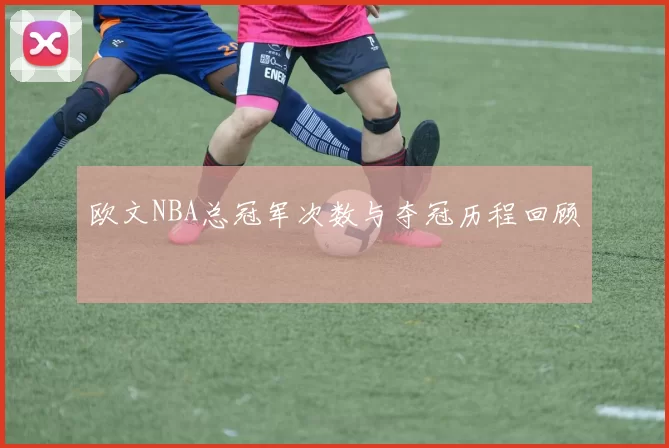 欧文NBA总冠军次数与夺冠历程回顾
