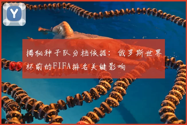 揭秘种子队分档依据：俄罗斯世界杯前的FIFA排名关键影响