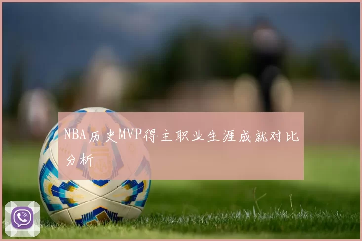 NBA历史MVP得主职业生涯成就对比分析