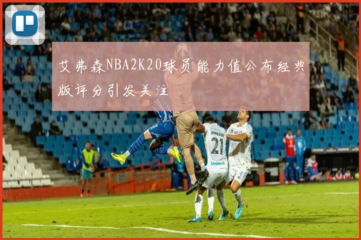 艾弗森NBA2K20球员能力值公布经典版评分引发关注