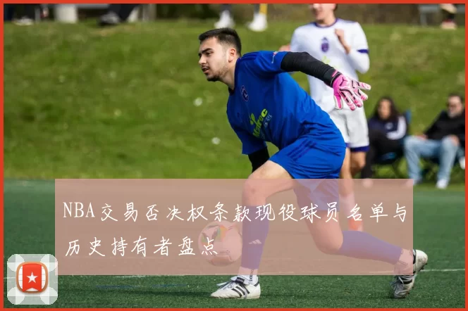 NBA交易否决权条款现役球员名单与历史持有者盘点