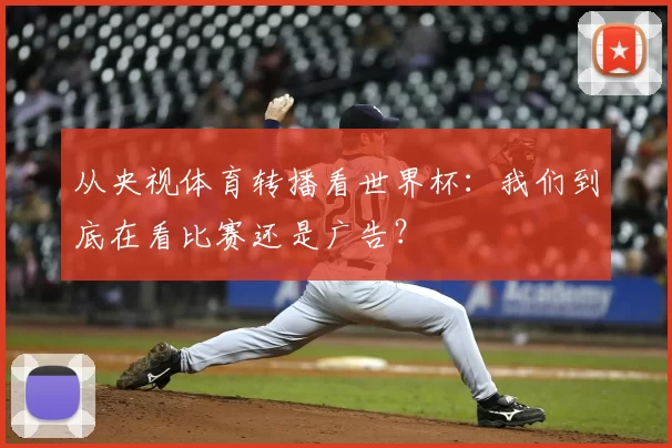从央视体育转播看世界杯：我们到底在看比赛还是广告？