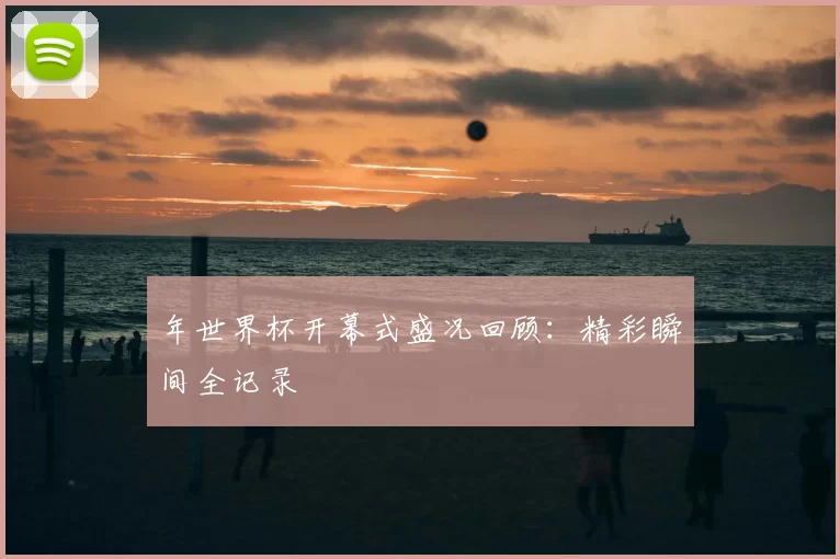 年世界杯开幕式盛况回顾:精彩瞬间全记录