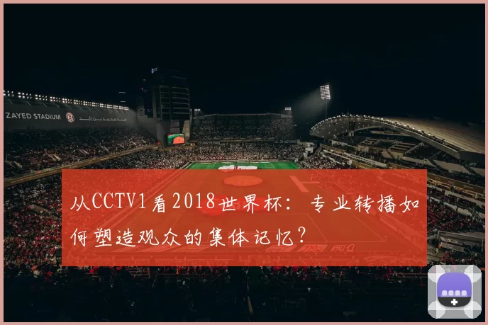 从CCTV1看2018世界杯：专业转播如何塑造观众的集体记忆？