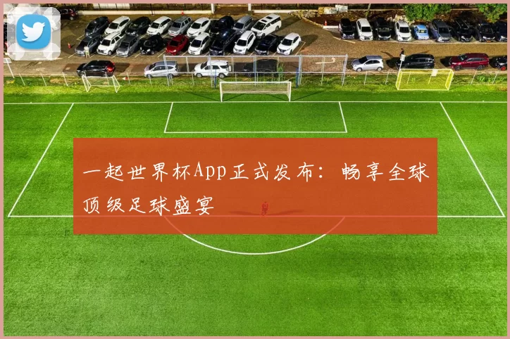一起世界杯App正式发布:畅享全球顶级足球盛宴