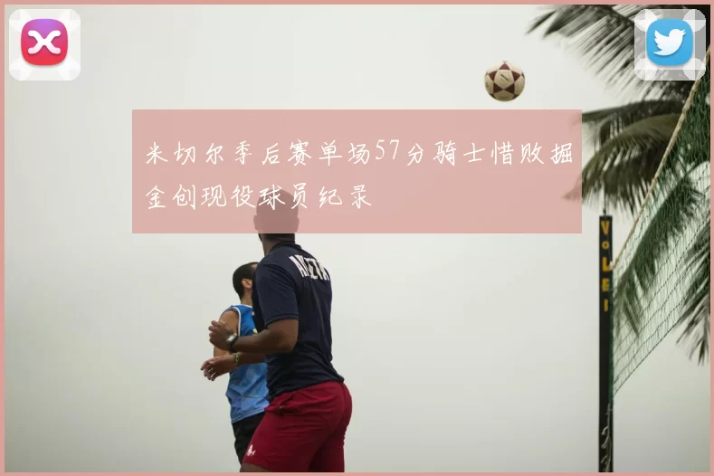 米切尔季后赛单场57分骑士惜败掘金创现役球员纪录