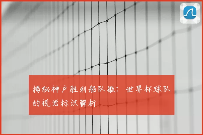 揭秘神户胜利船队徽：世界杯球队的视觉标识解析