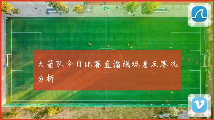 火箭队今日比赛直播线观看及赛况分析